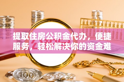 莫旗提取住房公积金代办，便捷服务，轻松解决你的资金难题