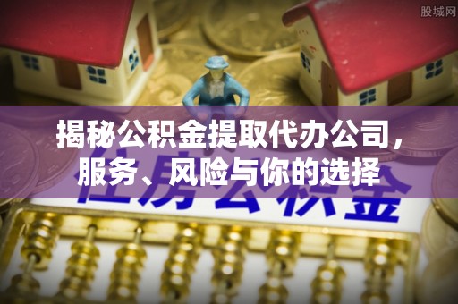 莫旗揭秘公积金提取代办公司，服务、风险与你的选择