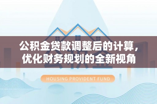 莫旗公积金贷款调整后的计算，优化财务规划的全新视角