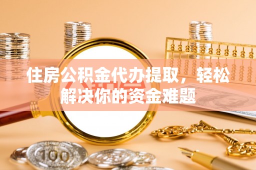 莫旗住房公积金代办提取，轻松解决你的资金难题