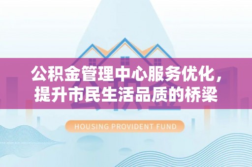 莫旗公积金管理中心服务优化，提升市民生活品质的桥梁