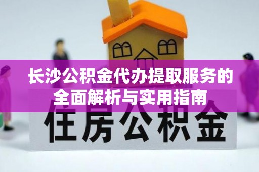 莫旗长沙公积金代办提取服务的全面解析与实用指南