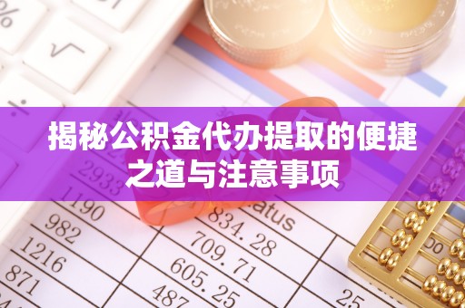 莫旗揭秘公积金代办提取的便捷之道与注意事项