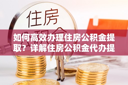 莫旗如何高效办理住房公积金提取？详解住房公积金代办提取流程