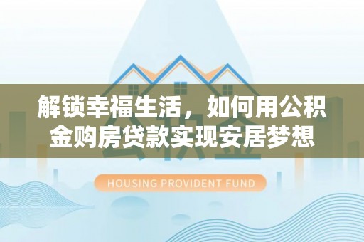莫旗解锁幸福生活，如何用公积金购房贷款实现安居梦想