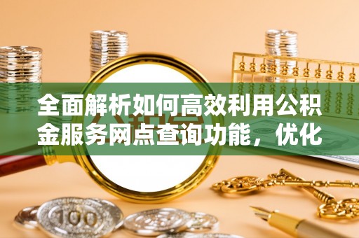 莫旗全面解析如何高效利用公积金服务网点查询功能，优化生活理财规划