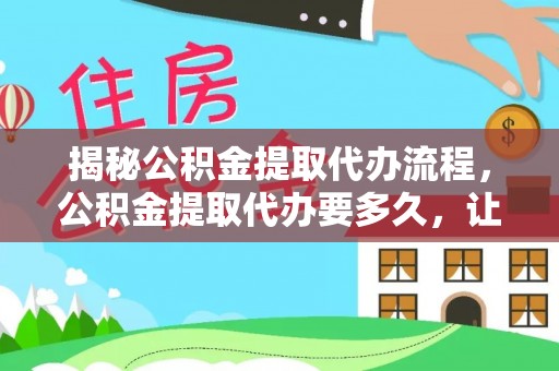 莫旗揭秘公积金提取代办流程，公积金提取代办要多久，让你心中有数