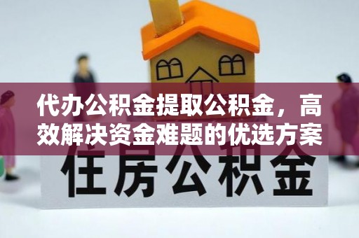 莫旗代办公积金提取公积金，高效解决资金难题的优选方案