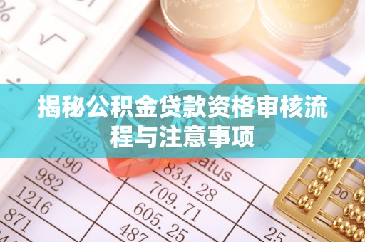 莫旗揭秘公积金贷款资格审核流程与注意事项