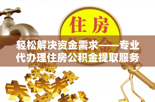 莫旗轻松解决资金需求——专业代办理住房公积金提取服务