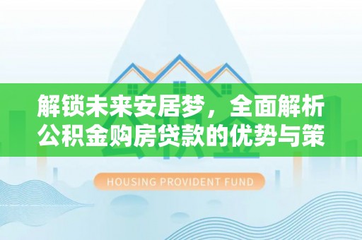 莫旗解锁未来安居梦，全面解析公积金购房贷款的优势与策略