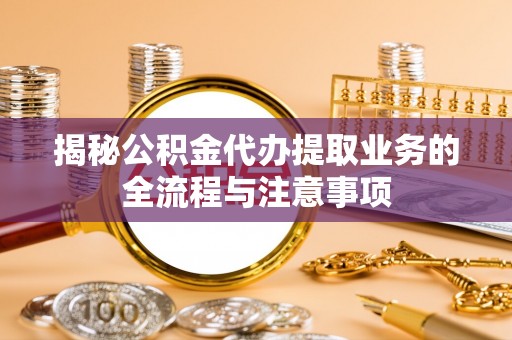 莫旗揭秘公积金代办提取业务的全流程与注意事项