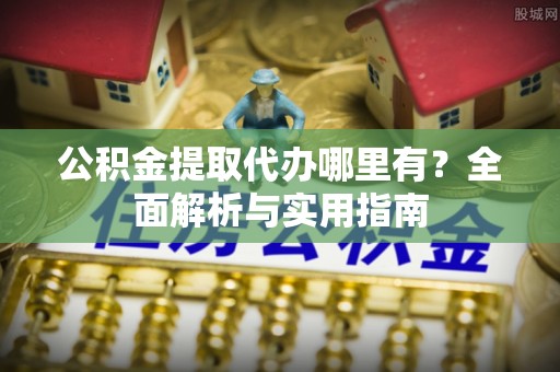 莫旗公积金提取代办哪里有？全面解析与实用指南