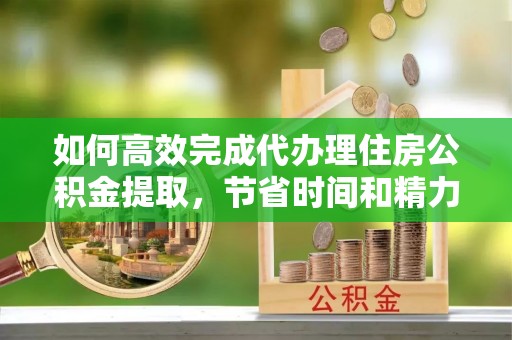 莫旗如何高效完成代办理住房公积金提取，节省时间和精力？