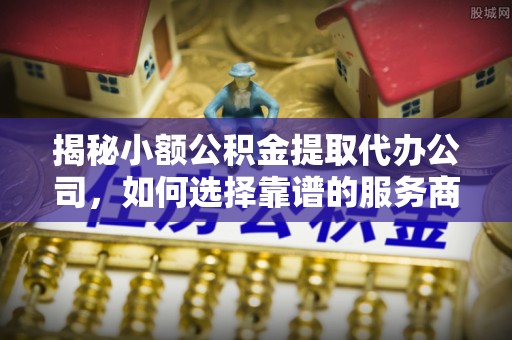 莫旗揭秘小额公积金提取代办公司，如何选择靠谱的服务商？