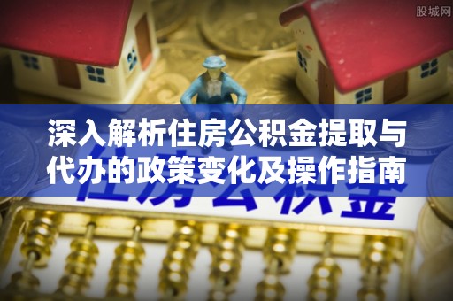 莫旗深入解析住房公积金提取与代办的政策变化及操作指南