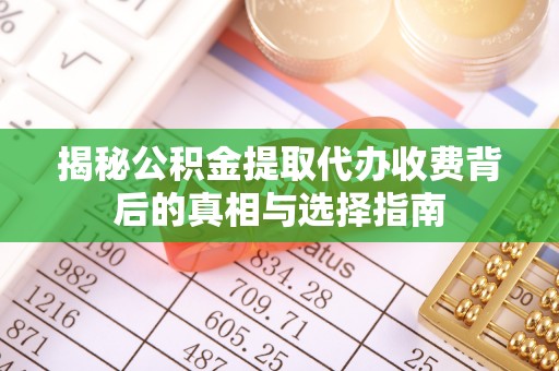 莫旗揭秘公积金提取代办收费背后的真相与选择指南
