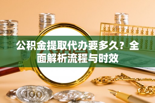 莫旗公积金提取代办要多久？全面解析流程与时效