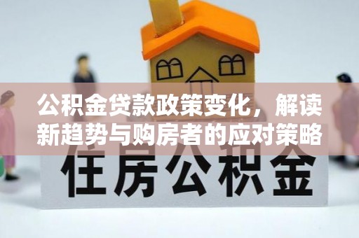 莫旗公积金贷款政策变化，解读新趋势与购房者的应对策略