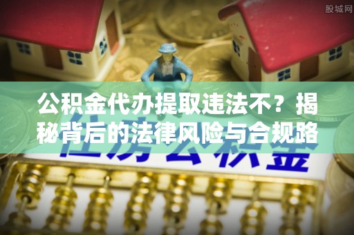 莫旗公积金代办提取违法不？揭秘背后的法律风险与合规路径