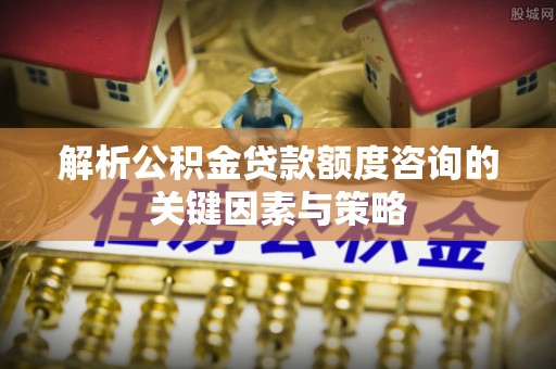 莫旗解析公积金贷款额度咨询的关键因素与策略