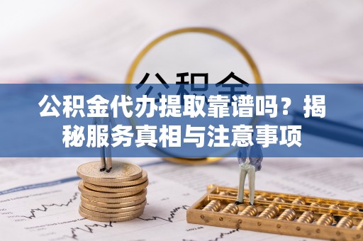 莫旗公积金代办提取靠谱吗？揭秘服务真相与注意事项