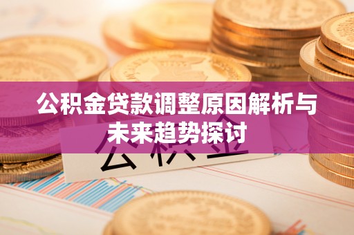 莫旗公积金贷款调整原因解析与未来趋势探讨