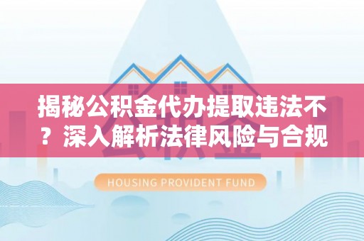 莫旗揭秘公积金代办提取违法不？深入解析法律风险与合规途径