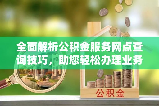 莫旗全面解析公积金服务网点查询技巧，助您轻松办理业务