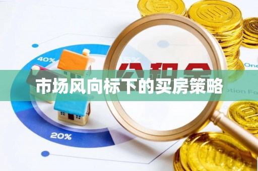 莫旗市场风向标下的买房策略