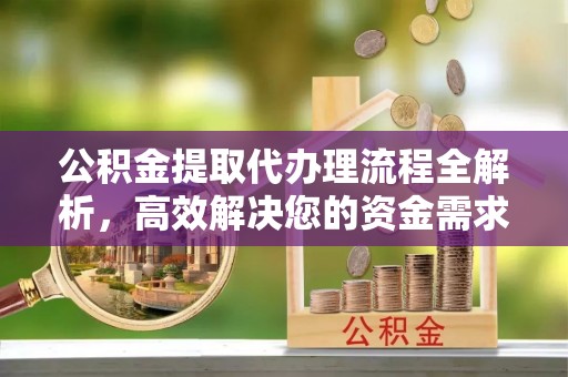 莫旗公积金提取代办理流程全解析，高效解决您的资金需求