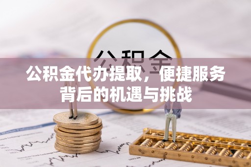 莫旗公积金代办提取，便捷服务背后的机遇与挑战