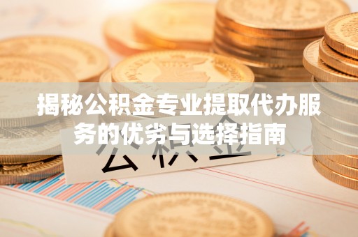 莫旗揭秘公积金专业提取代办服务的优劣与选择指南