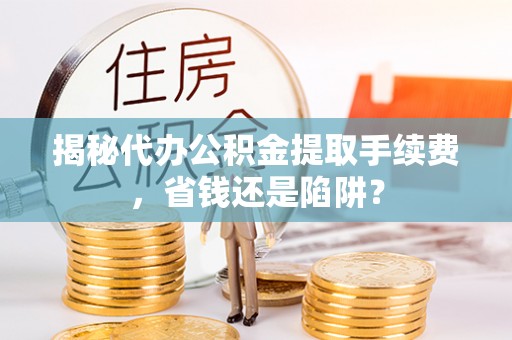 莫旗揭秘代办公积金提取手续费，省钱还是陷阱？