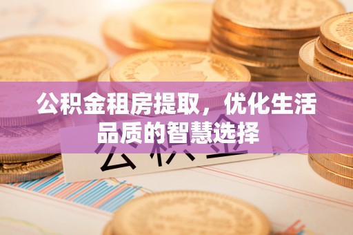 莫旗公积金租房提取，优化生活品质的智慧选择