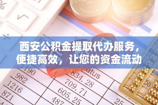 莫旗西安公积金提取代办服务，便捷高效，让您的资金流动更灵活