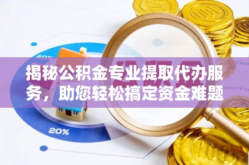 莫旗揭秘公积金专业提取代办服务，助您轻松搞定资金难题