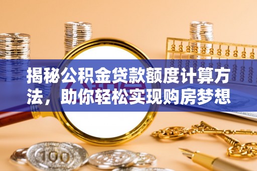 莫旗揭秘公积金贷款额度计算方法，助你轻松实现购房梦想