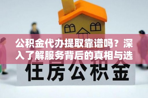莫旗公积金代办提取靠谱吗？深入了解服务背后的真相与选择指南
