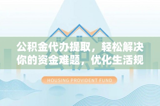 莫旗公积金代办提取，轻松解决你的资金难题，优化生活规划