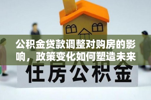 莫旗公积金贷款调整对购房的影响，政策变化如何塑造未来住房市场