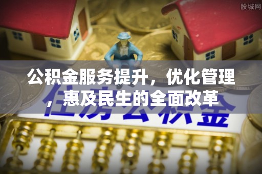 莫旗公积金服务提升，优化管理，惠及民生的全面改革