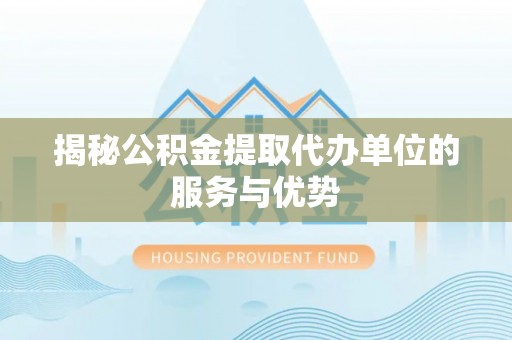 莫旗揭秘公积金提取代办单位的服务与优势