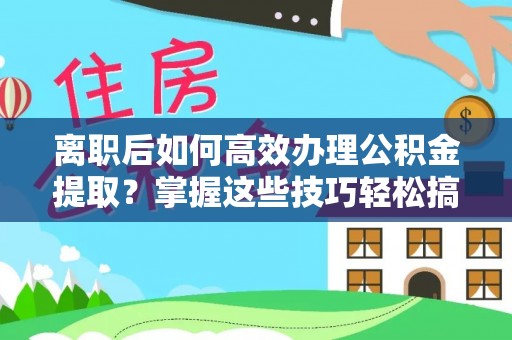 莫旗离职后如何高效办理公积金提取？掌握这些技巧轻松搞定