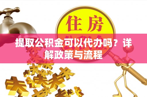 莫旗提取公积金可以代办吗？详解政策与流程