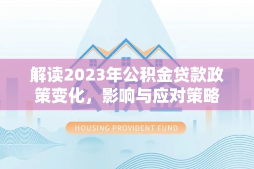 莫旗解读2023年公积金贷款政策变化，影响与应对策略
