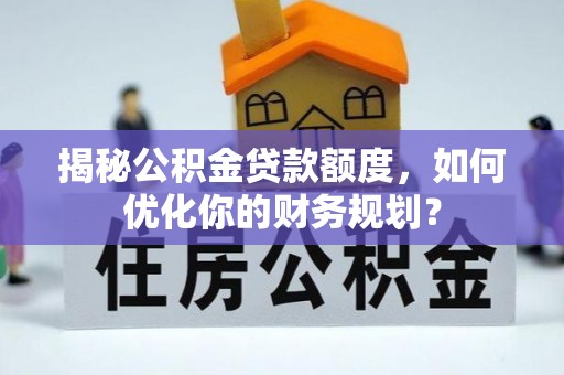 莫旗揭秘公积金贷款额度，如何优化你的财务规划？