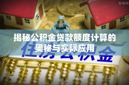 莫旗揭秘公积金贷款额度计算的奥秘与实际应用