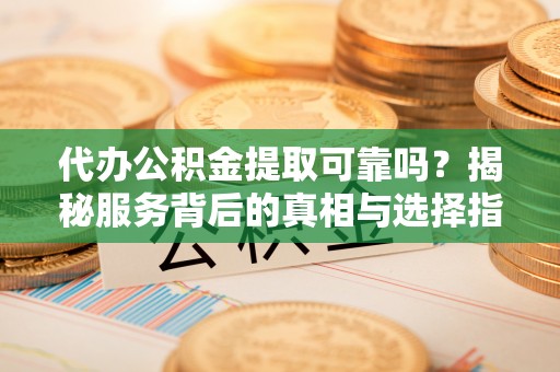 莫旗代办公积金提取可靠吗？揭秘服务背后的真相与选择指南