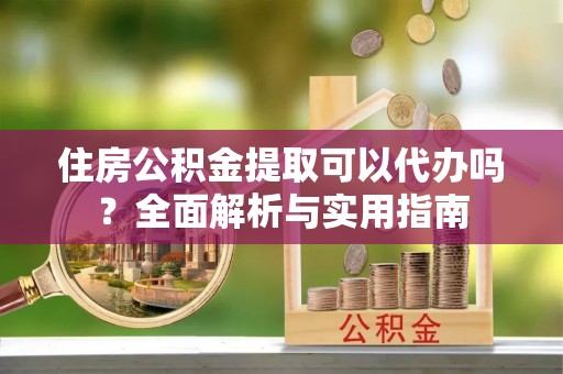 莫旗住房公积金提取可以代办吗？全面解析与实用指南